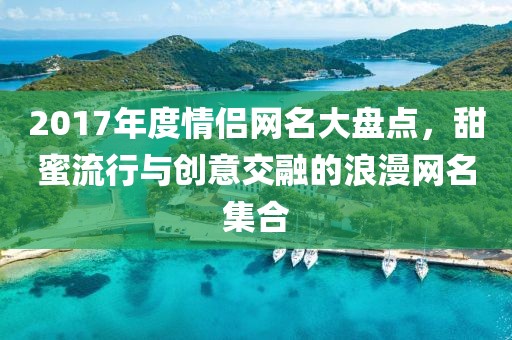 2017年度情侶網(wǎng)名大盤(pán)點(diǎn)，甜蜜流行與創(chuàng)意交融的浪漫網(wǎng)名集合
