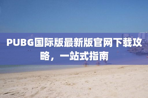 PUBG國際版最新版官網(wǎng)下載攻略，一站式指南