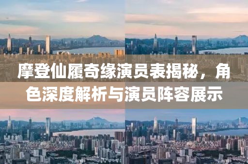 摩登仙履奇緣演員表揭秘，角色深度解析與演員陣容展示