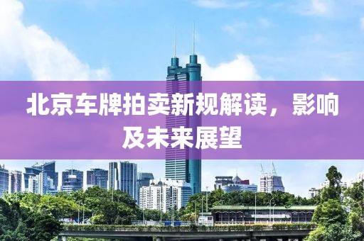 北京車牌拍賣新規(guī)解讀，影響及未來展望