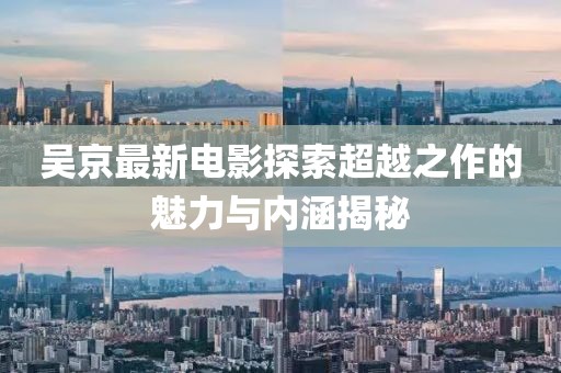 吳京最新電影探索超越之作的魅力與內(nèi)涵揭秘