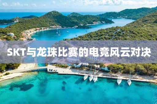 SKT與龍珠比賽的電競風云對決