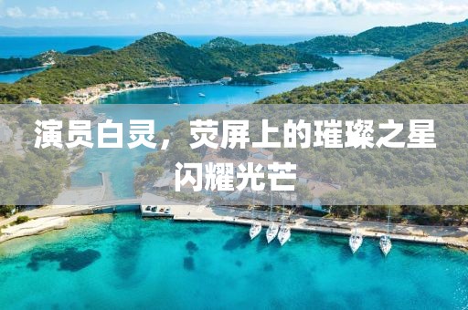 演員白靈，熒屏上的璀璨之星閃耀光芒