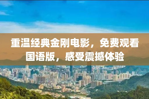重溫經(jīng)典金剛電影，免費觀看國語版，感受震撼體驗