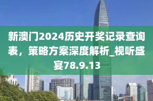 新澳門2024歷史開獎(jiǎng)記錄查詢表，策略方案深度解析_視聽盛宴78.9.13