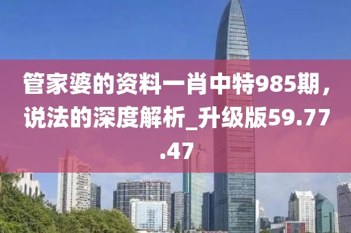 管家婆的資料一肖中特985期，說(shuō)法的深度解析_升級(jí)版59.77.47