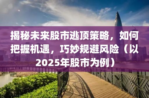 揭秘未來股市逃頂策略，如何把握機(jī)遇，巧妙規(guī)避風(fēng)險(xiǎn)（以2025年股市為例）