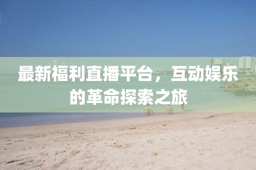 最新福利直播平臺(tái)，互動(dòng)娛樂的革命探索之旅
