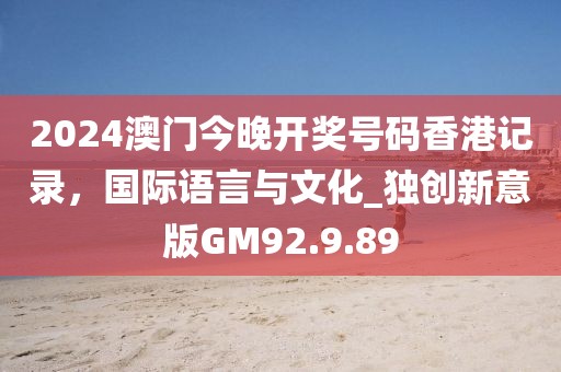 2024澳門今晚開獎號碼香港記錄，國際語言與文化_獨創(chuàng)新意版GM92.9.89