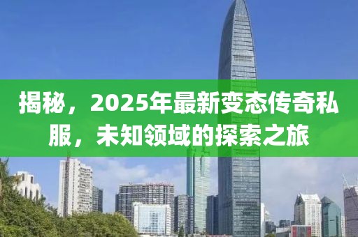 揭秘，2025年最新變態(tài)傳奇私服，未知領域的探索之旅