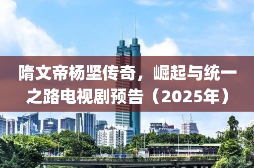 隋文帝楊堅(jiān)傳奇，崛起與統(tǒng)一之路電視劇預(yù)告（2025年）