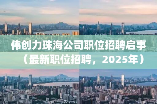 偉創(chuàng)力珠海公司職位招聘啟事（最新職位招聘，2025年）