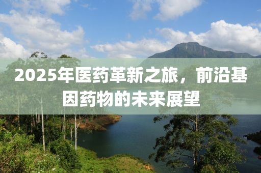 2025年醫(yī)藥革新之旅，前沿基因藥物的未來(lái)展望