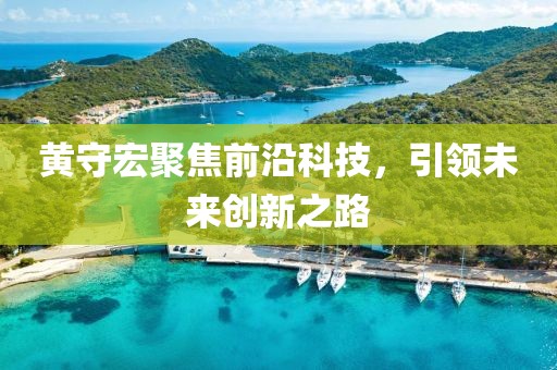 黃守宏聚焦前沿科技，引領未來創(chuàng)新之路