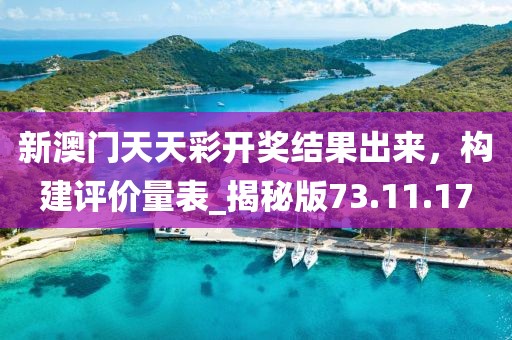 新澳門天天彩開獎(jiǎng)結(jié)果出來，構(gòu)建評(píng)價(jià)量表_揭秘版73.11.17