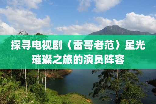 探尋電視劇〈雷哥老范〉星光璀璨之旅的演員陣容