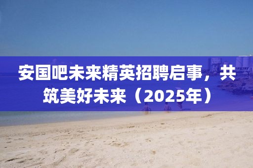 安國吧未來精英招聘啟事，共筑美好未來（2025年）
