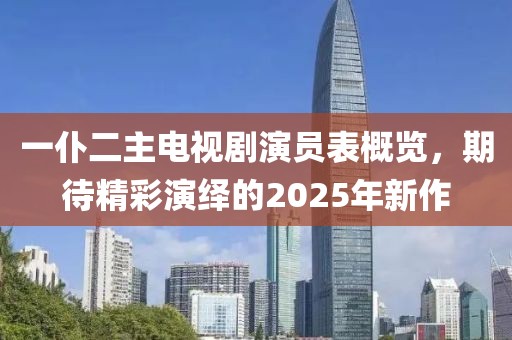 一仆二主電視劇演員表概覽，期待精彩演繹的2025年新作
