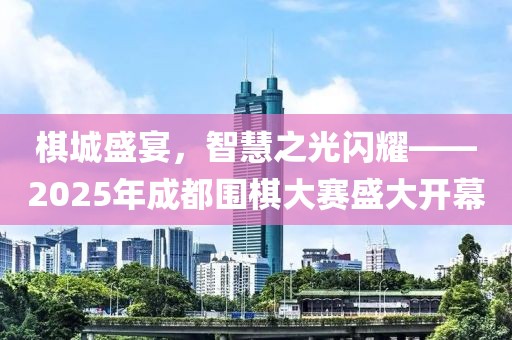 棋城盛宴，智慧之光閃耀——2025年成都圍棋大賽盛大開幕
