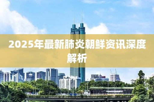 2025年最新肺炎朝鮮資訊深度解析