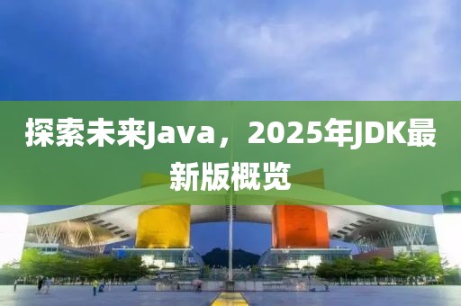 探索未來Java，2025年JDK最新版概覽