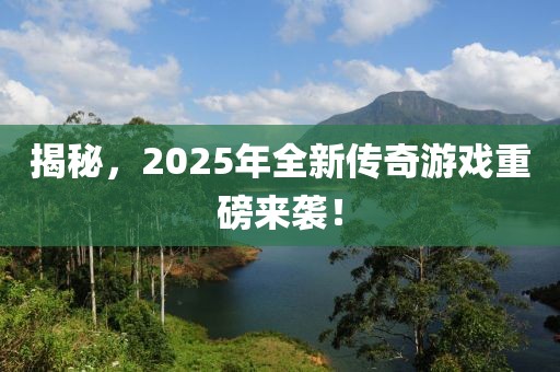 揭秘，2025年全新傳奇游戲重磅來襲！