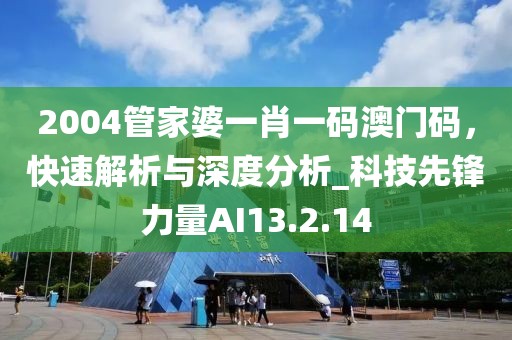 2004管家婆一肖一碼澳門碼，快速解析與深度分析_科技先鋒力量AI13.2.14