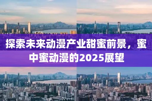 探索未來動漫產(chǎn)業(yè)甜蜜前景，蜜中蜜動漫的2025展望