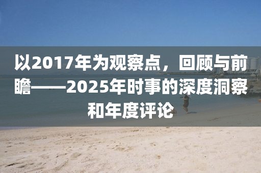 以2017年為觀察點(diǎn)，回顧與前瞻——2025年時事的深度洞察和年度評論