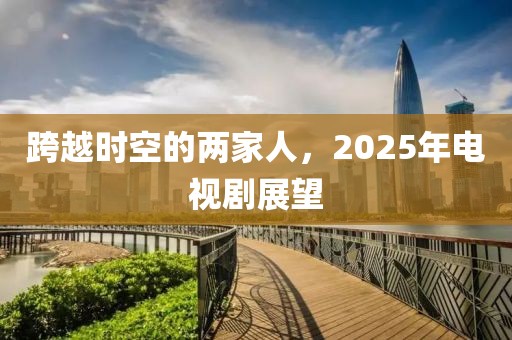 跨越時空的兩家人，2025年電視劇展望