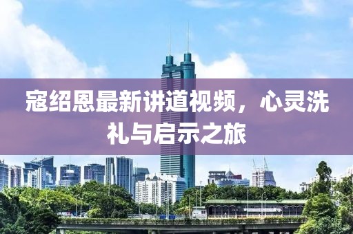 寇紹恩最新講道視頻，心靈洗禮與啟示之旅