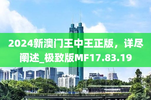 2024新澳門(mén)王中王正版，詳盡闡述_極致版MF17.83.19