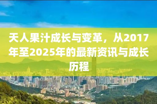 天人果汁成長與變革，從2017年至2025年的最新資訊與成長歷程