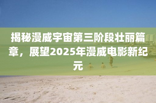 揭秘漫威宇宙第三階段壯麗篇章，展望2025年漫威電影新紀(jì)元