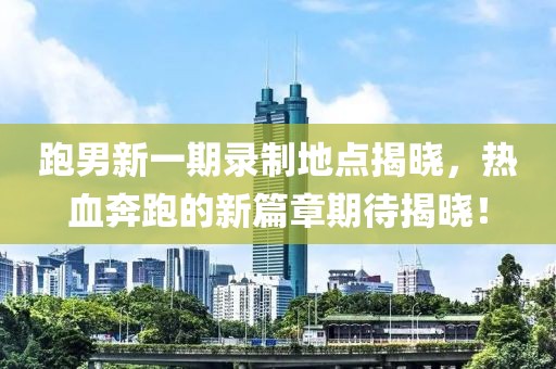 跑男新一期錄制地點(diǎn)揭曉，熱血奔跑的新篇章期待揭曉！