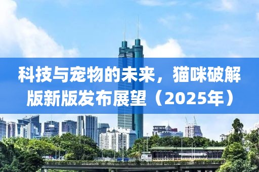 科技與寵物的未來，貓咪破解版新版發(fā)布展望（2025年）