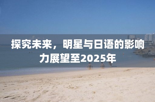 探究未來，明星與日語的影響力展望至2025年