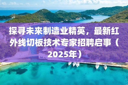 探尋未來制造業(yè)精英，最新紅外線切板技術專家招聘啟事（2025年）