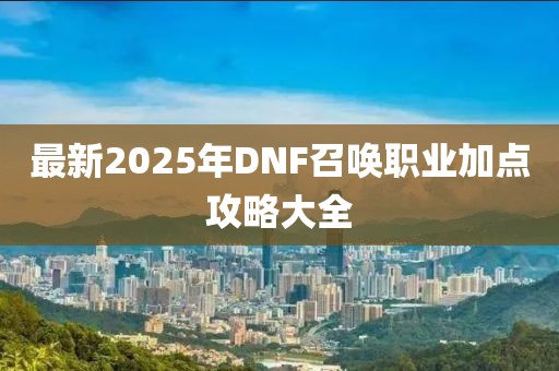 最新2025年DNF召喚職業(yè)加點(diǎn)攻略大全