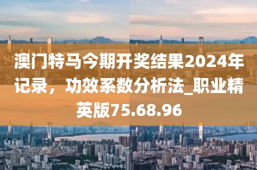澳門特馬今期開獎(jiǎng)結(jié)果2024年記錄，功效系數(shù)分析法_職業(yè)精英版75.68.96