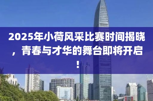 2025年小荷風(fēng)采比賽時間揭曉，青春與才華的舞臺即將開啟！