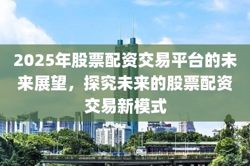 2025年股票配資交易平臺(tái)的未來展望，探究未來的股票配資交易新模式