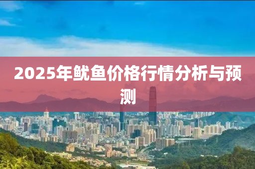 2025年魷魚價格行情分析與預(yù)測