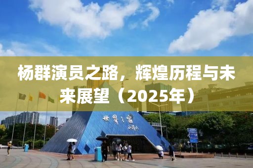 楊群演員之路，輝煌歷程與未來(lái)展望（2025年）