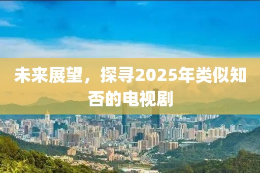 未來展望，探尋2025年類似知否的電視劇