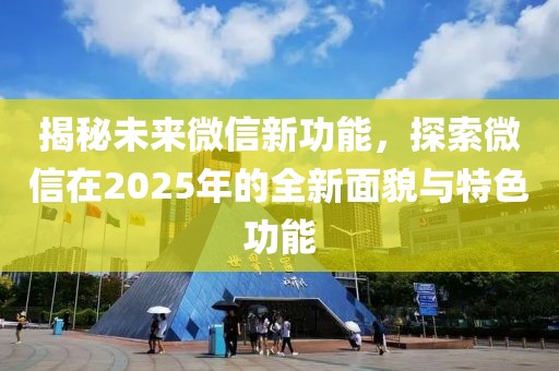 揭秘未來微信新功能，探索微信在2025年的全新面貌與特色功能