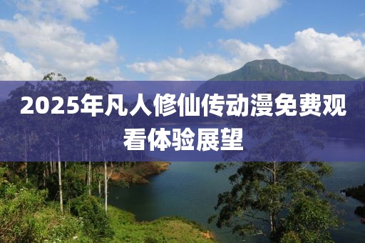 2025年凡人修仙傳動漫免費(fèi)觀看體驗展望