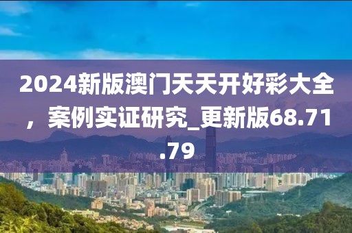 2024新版澳門天天開好彩大全，案例實證研究_更新版68.71.79