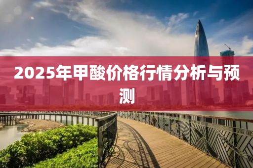 2025年甲酸價(jià)格行情分析與預(yù)測(cè)