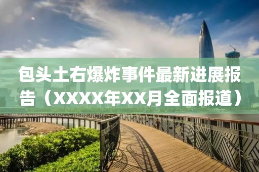 包頭土右爆炸事件最新進(jìn)展報(bào)告（XXXX年XX月全面報(bào)道）